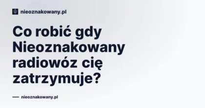 Co robić gdy Nieoznakowany radiowóz cię zatrzymuje?