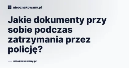 Jakie dokumenty przy sobie podczas zatrzymania przez policję?