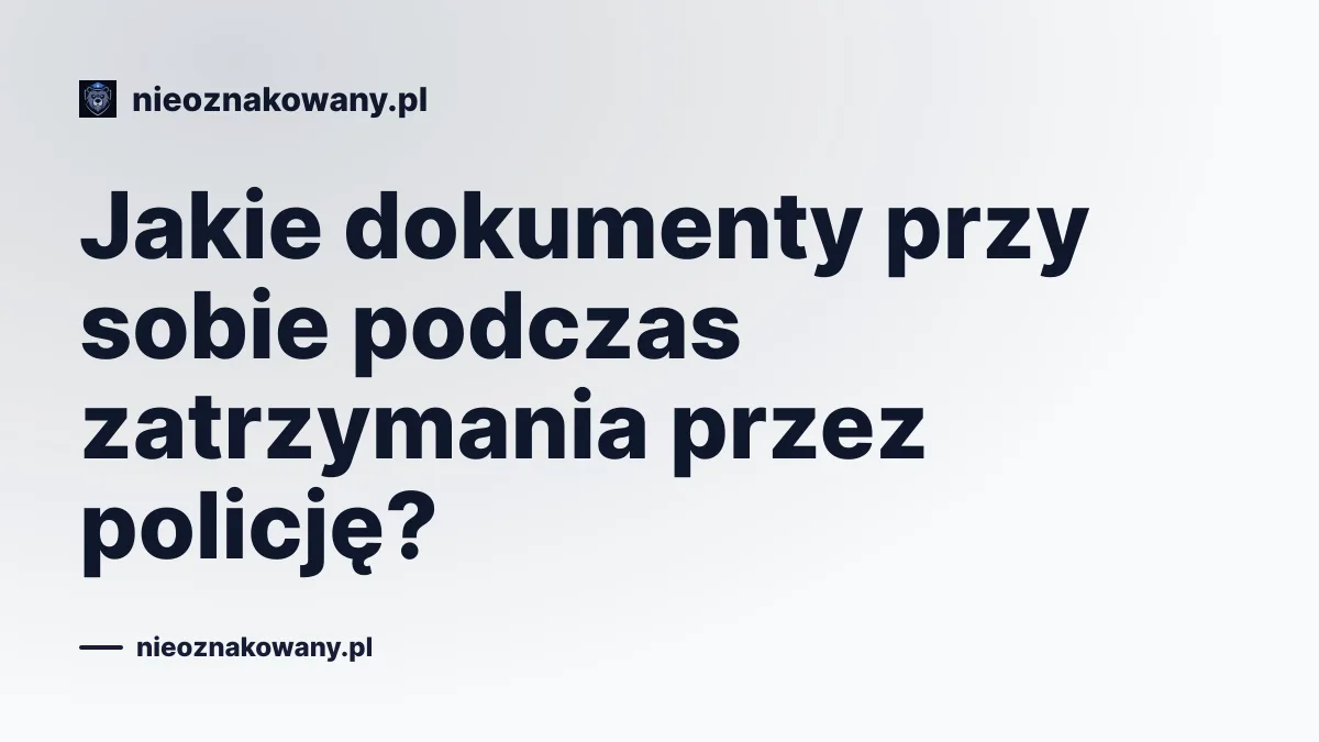 Jakie dokumenty przy sobie podczas zatrzymania przez policję?